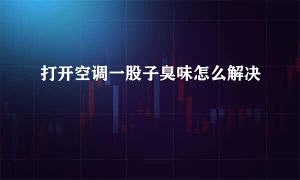 打开空调一股子臭味怎么解决