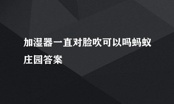 加湿器一直对脸吹可以吗蚂蚁庄园答案