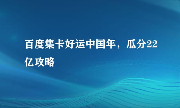 百度集卡好运中国年，瓜分22亿攻略