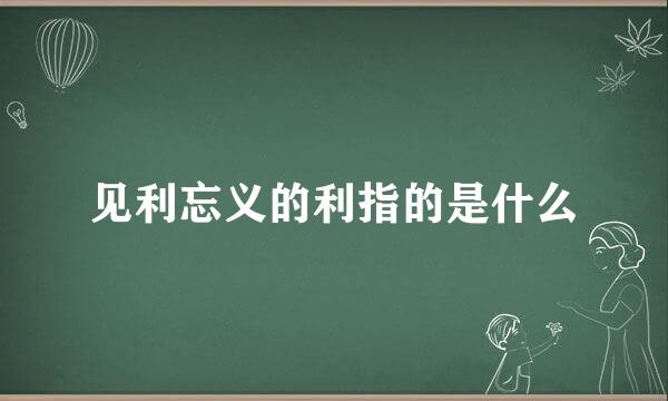 见利忘义的利指的是什么