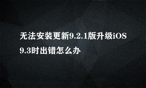 无法安装更新9.2.1版升级iOS9.3时出错怎么办