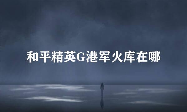 和平精英G港军火库在哪