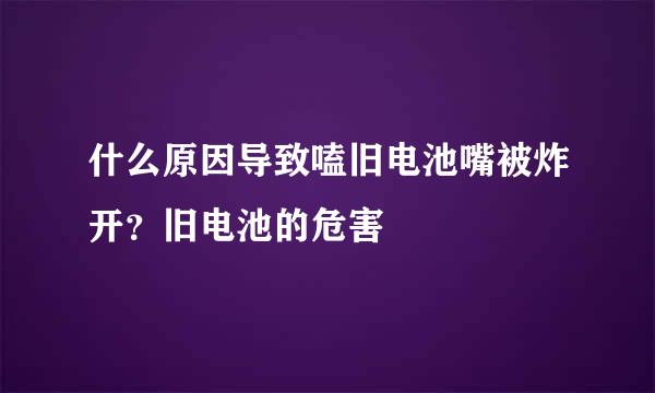 什么原因导致嗑旧电池嘴被炸开?旧电池的危害