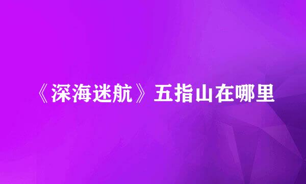 《深海迷航》五指山在哪里