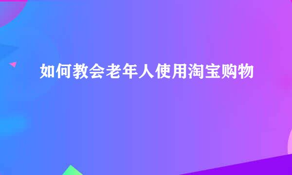如何教会老年人使用淘宝购物