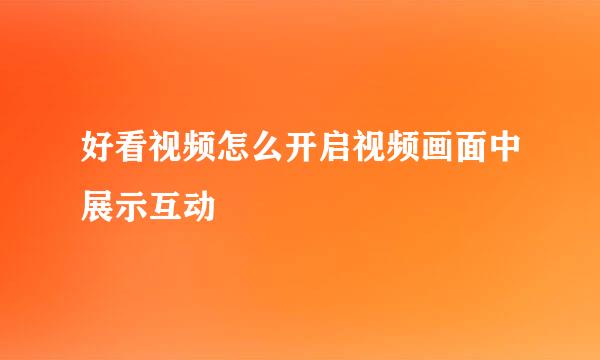 好看视频怎么开启视频画面中展示互动