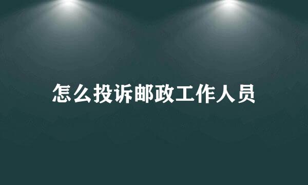 怎么投诉邮政工作人员