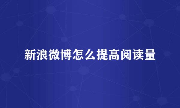新浪微博怎么提高阅读量