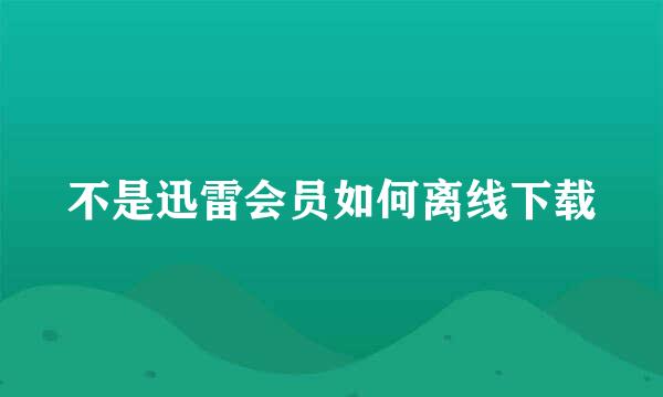 不是迅雷会员如何离线下载