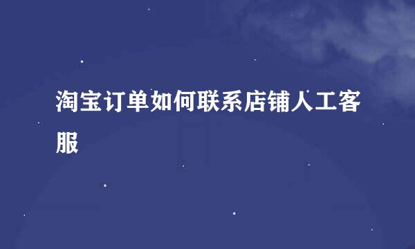 淘宝订单如何联系店铺人工客服