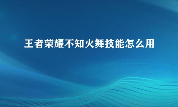 王者荣耀不知火舞技能怎么用