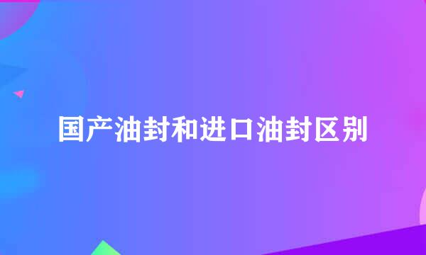 国产油封和进口油封区别