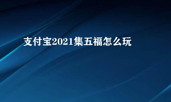 支付宝2021集五福怎么玩