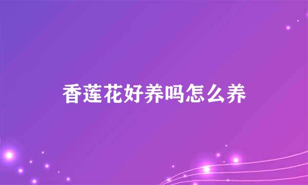 香莲花好养吗怎么养