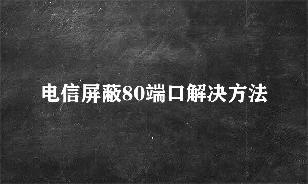 电信屏蔽80端口解决方法