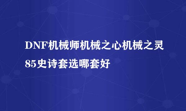 DNF机械师机械之心机械之灵85史诗套选哪套好
