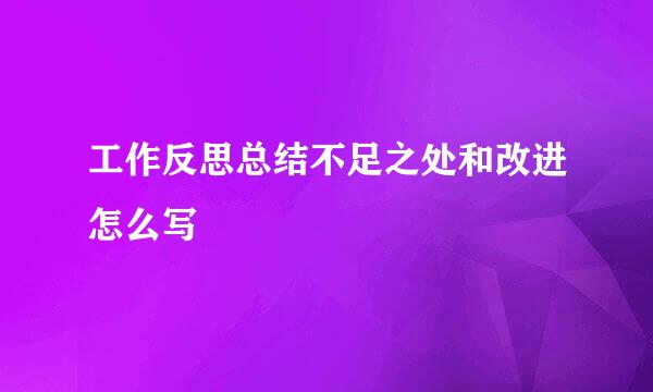 工作反思总结不足之处和改进怎么写
