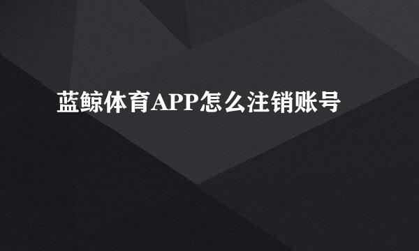 蓝鲸体育APP怎么注销账号