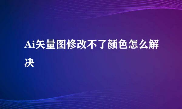 Ai矢量图修改不了颜色怎么解决