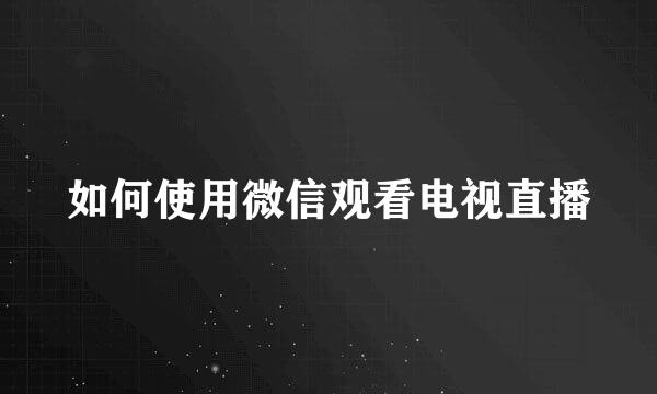 如何使用微信观看电视直播