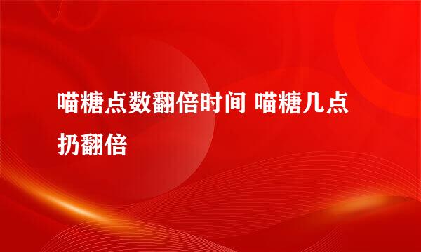 喵糖点数翻倍时间 喵糖几点扔翻倍