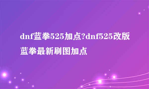 dnf蓝拳525加点?dnf525改版蓝拳最新刷图加点
