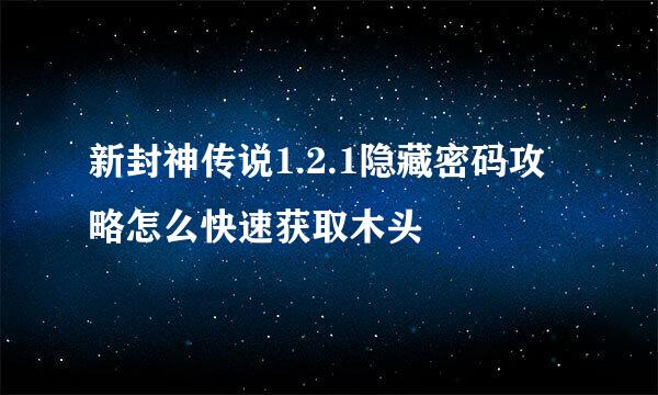 新封神传说1.2.1隐藏密码攻略怎么快速获取木头