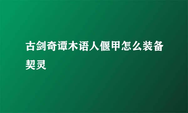 古剑奇谭木语人偃甲怎么装备契灵