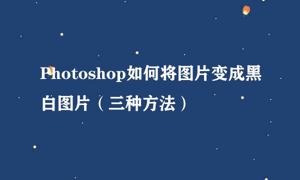Photoshop如何将图片变成黑白图片（三种方法）