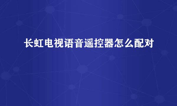 长虹电视语音遥控器怎么配对