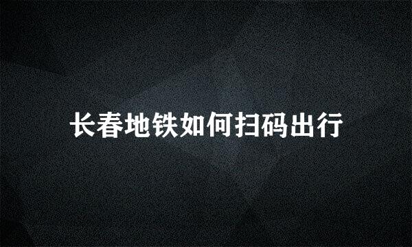 长春地铁如何扫码出行