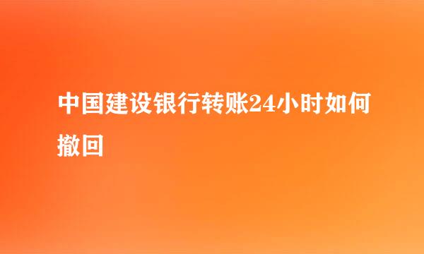 中国建设银行转账24小时如何撤回