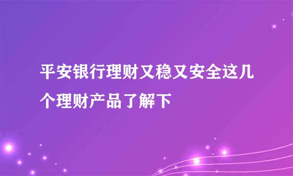 平安银行理财又稳又安全这几个理财产品了解下