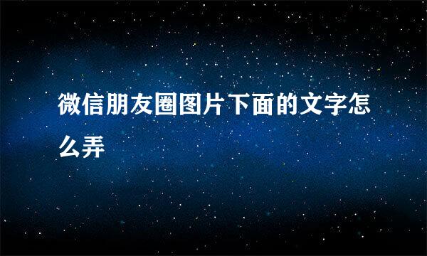 微信朋友圈图片下面的文字怎么弄