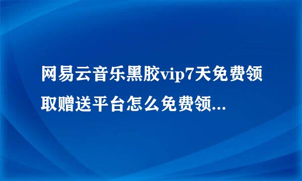 网易云音乐黑胶vip7天免费领取赠送平台怎么免费领网易云音乐VIP会员