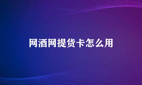 网酒网提货卡怎么用