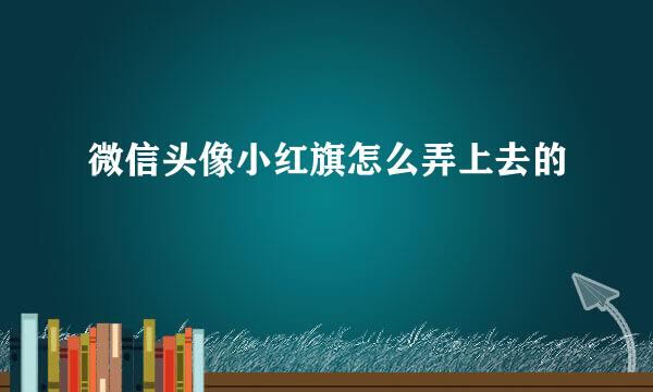 微信头像小红旗怎么弄上去的