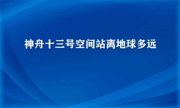 神舟十三号空间站离地球多远