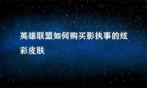 英雄联盟如何购买影执事的炫彩皮肤
