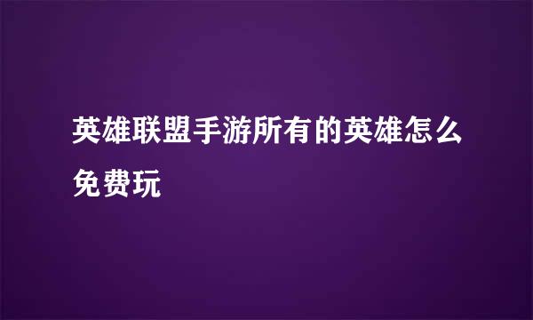 英雄联盟手游所有的英雄怎么免费玩