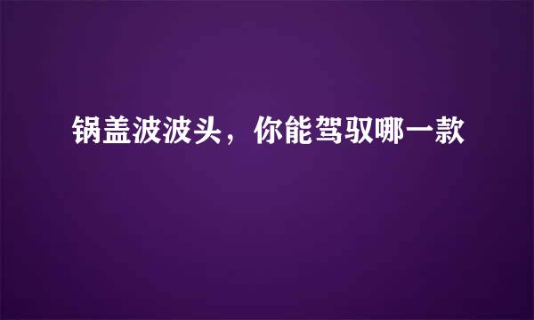 锅盖波波头，你能驾驭哪一款