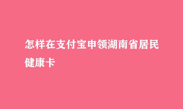 怎样在支付宝申领湖南省居民健康卡