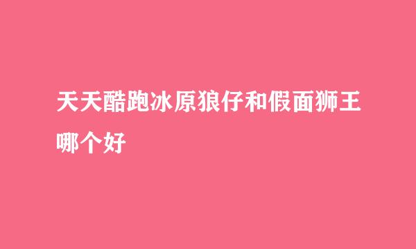 天天酷跑冰原狼仔和假面狮王哪个好