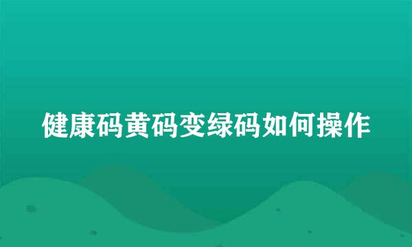 健康码黄码变绿码如何操作