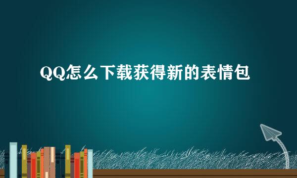 QQ怎么下载获得新的表情包