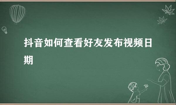抖音如何查看好友发布视频日期