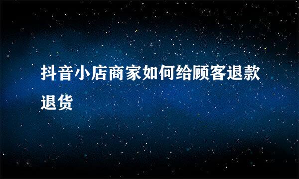 抖音小店商家如何给顾客退款退货