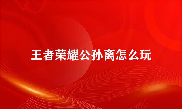 王者荣耀公孙离怎么玩