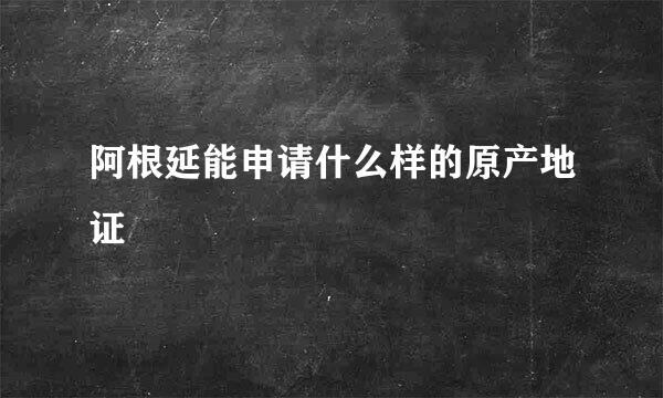 阿根延能申请什么样的原产地证