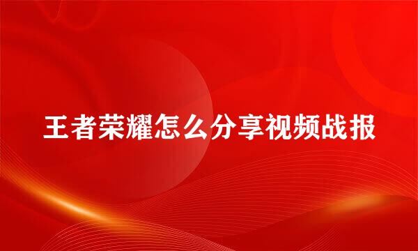 王者荣耀怎么分享视频战报